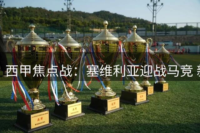 西甲焦点战：塞维利亚迎战马竞 新援助力主队状态火热